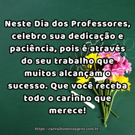 Neste Dia dos Professores, celebro sua dedicação e paciência, pois é através do seu trabalho que muitos alcançam o sucesso. Que você receba todo o carinho que merece! Neste Dia dos Professores, celebro sua dedicação e paciência, pois é através do seu trabalho que muitos alcançam o sucesso. Que você receba todo o carinho que merece!