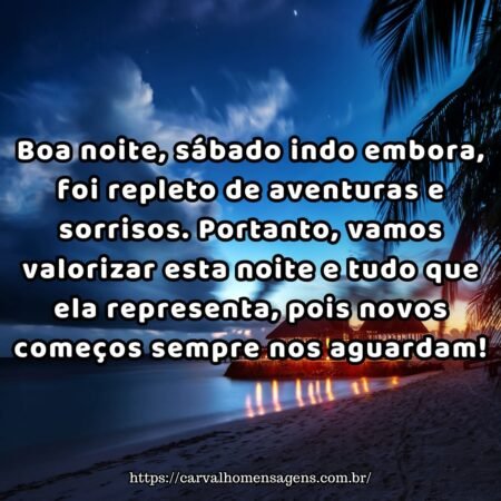 Boa noite, sábado indo embora, foi repleto de aventuras e sorrisos. Portanto, vamos valorizar esta noite e tudo que ela representa, pois novos começos sempre nos aguardam! Boa noite, sábado indo embora, foi repleto de aventuras e sorrisos. Portanto, vamos valorizar esta noite e tudo que ela representa, pois novos começos sempre nos aguardam!