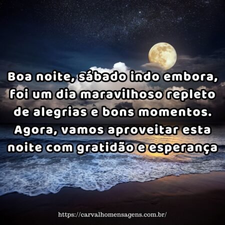 Boa noite, sábado indo embora, foi um dia maravilhoso repleto de alegrias e bons momentos. Agora, vamos aproveitar esta noite com gratidão e esperança, pois ela traz a chance de sonhar e renovar as energias para a semana que chega! Boa noite, sábado indo embora, foi um dia maravilhoso repleto de alegrias e bons momentos. Agora, vamos aproveitar esta noite com gratidão e esperança, pois ela traz a chance de sonhar e renovar as energias para a semana que chega!