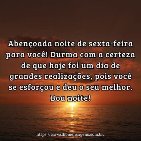 Abençoada noite de sexta-feira para você! Durma com a certeza de que hoje foi um dia de grandes realizações, pois você se esforçou e deu o seu melhor. Boa noite! Abençoada noite de sexta-feira para você! Durma com a certeza de que hoje foi um dia de grandes realizações, pois você se esforçou e deu o seu melhor. Boa noite!