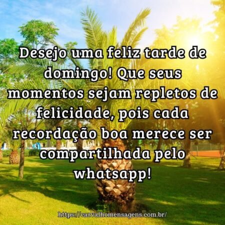 Desejo uma feliz tarde de domingo! Que seus momentos sejam repletos de felicidade, pois cada recordação boa merece ser compartilhada pelo whatsapp! Desejo uma feliz tarde de domingo! Que seus momentos sejam repletos de felicidade, pois cada recordação boa merece ser compartilhada pelo whatsapp!
