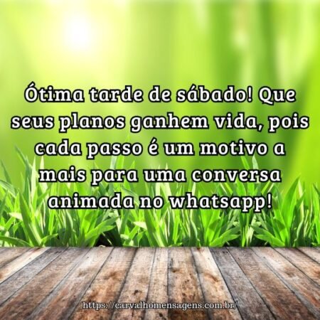 Ótima tarde de sábado! Que seus planos ganhem vida, pois cada passo é um motivo a mais para uma conversa animada no whatsapp! Ótima tarde de sábado! Que seus planos ganhem vida, pois cada passo é um motivo a mais para uma conversa animada no whatsapp!