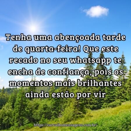 Tenha uma abençoada tarde de quarta-feira! Que este recado no seu whatsapp te encha de confiança, pois os momentos mais brilhantes ainda estão por vir. Tenha uma abençoada tarde de quarta-feira! Que este recado no seu whatsapp te encha de confiança, pois os momentos mais brilhantes ainda estão por vir.