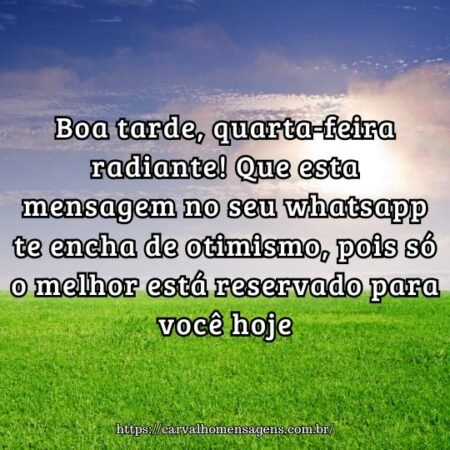Boa tarde, quarta-feira radiante! Que esta mensagem no seu whatsapp te encha de otimismo, pois só o melhor está reservado para você hoje. Boa tarde, quarta-feira radiante! Que esta mensagem no seu whatsapp te encha de otimismo, pois só o melhor está reservado para você hoje.