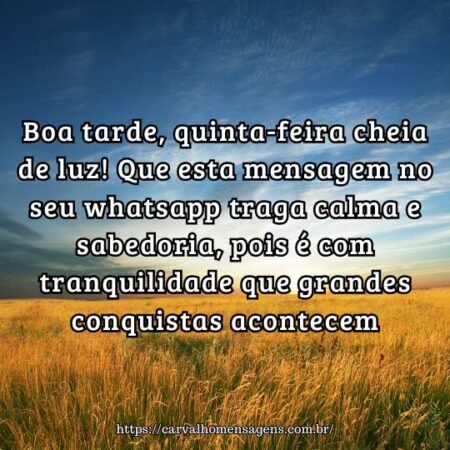Boa tarde, quinta-feira cheia de luz! Que esta mensagem no seu whatsapp traga calma e sabedoria, pois é com tranquilidade que grandes conquistas acontecem. Boa tarde, quinta-feira cheia de luz! Que esta mensagem no seu whatsapp traga calma e sabedoria, pois é com tranquilidade que grandes conquistas acontecem.