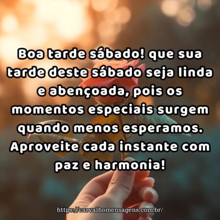 Boa tarde sábado! que sua tarde deste sábado seja linda e abençoada, pois os momentos especiais surgem quando menos esperamos. Aproveite cada instante com paz e harmonia! Boa tarde sábado! que sua tarde deste sábado seja linda e abençoada, pois os momentos especiais surgem quando menos esperamos. Aproveite cada instante com paz e harmonia!