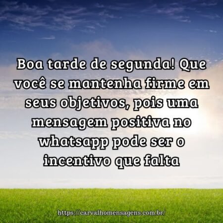 Boa tarde de segunda! Que você se mantenha firme em seus objetivos, pois uma mensagem positiva no whatsapp pode ser o incentivo que falta. Boa tarde de segunda! Que você se mantenha firme em seus objetivos, pois uma mensagem positiva no whatsapp pode ser o incentivo que falta.