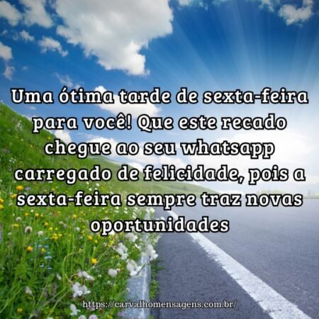 Uma ótima tarde de sexta-feira para você! Que este recado chegue ao seu whatsapp carregado de felicidade, pois a sexta-feira sempre traz novas oportunidades. Uma ótima tarde de sexta-feira para você! Que este recado chegue ao seu whatsapp carregado de felicidade, pois a sexta-feira sempre traz novas oportunidades.