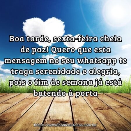 Boa tarde, sexta-feira cheia de paz! Quero que esta mensagem no seu whatsapp te traga serenidade e alegria, pois o fim de semana já está batendo à porta. Boa tarde, sexta-feira cheia de paz! Quero que esta mensagem no seu whatsapp te traga serenidade e alegria, pois o fim de semana já está batendo à porta.