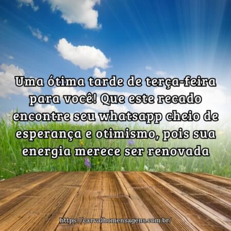 Uma ótima tarde de terça-feira para você! Que este recado encontre seu whatsapp cheio de esperança e otimismo, pois sua energia merece ser renovada. Uma ótima tarde de terça-feira para você! Que este recado encontre seu whatsapp cheio de esperança e otimismo, pois sua energia merece ser renovada.