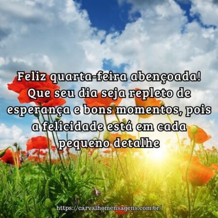 Feliz quarta-feira abençoada! Que seu dia seja repleto de esperança e bons momentos, pois a felicidade está em cada pequeno detalhe. Feliz quarta-feira abençoada! Que seu dia seja repleto de esperança e bons momentos, pois a felicidade está em cada pequeno detalhe.