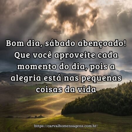 Bom dia, sábado abençoado! Que você aproveite cada momento do dia, pois a alegria está nas pequenas coisas da vida. Bom dia, sábado abençoado! Que você aproveite cada momento do dia, pois a alegria está nas pequenas coisas da vida.