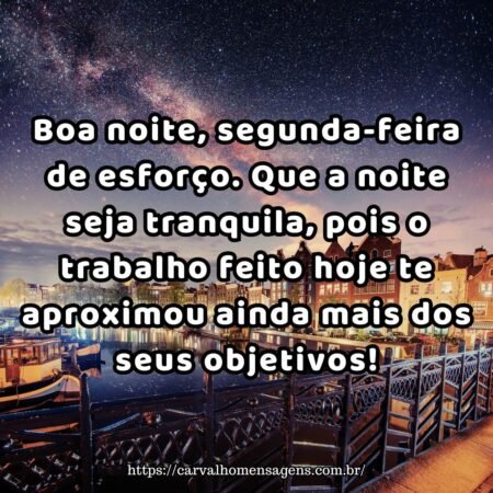 Boa noite, segunda-feira de esforço. Que a noite seja tranquila, pois o trabalho feito hoje te aproximou ainda mais dos seus objetivos! Boa noite, segunda-feira de esforço. Que a noite seja tranquila, pois o trabalho feito hoje te aproximou ainda mais dos seus objetivos!