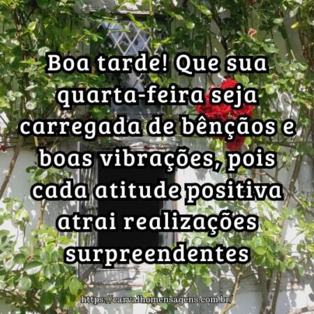 Boa tarde! Que sua quarta-feira seja carregada de bênçãos e boas vibrações, pois cada atitude positiva atrai realizações surpreendentes. Boa tarde! Que sua quarta-feira seja carregada de bênçãos e boas vibrações, pois cada atitude positiva atrai realizações surpreendentes.