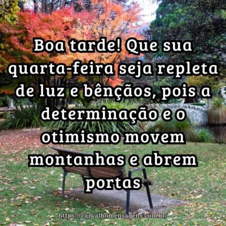 Boa tarde! Que sua quarta-feira seja repleta de luz e bênçãos, pois a determinação e o otimismo movem montanhas e abrem portas. Boa tarde! Que sua quarta-feira seja repleta de luz e bênçãos, pois a determinação e o otimismo movem montanhas e abrem portas.