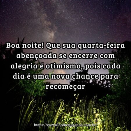 Boa noite! Que sua quarta-feira abençoada se encerre com alegria e otimismo, pois cada dia é uma nova chance para recomeçar. Boa noite! Que sua quarta-feira abençoada se encerre com alegria e otimismo, pois cada dia é uma nova chance para recomeçar.