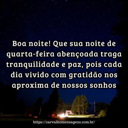 Boa noite! Que sua noite de quarta-feira abençoada traga tranquilidade e paz, pois cada dia vivido com gratidão nos aproxima de nossos sonhos. Boa noite! Que sua noite de quarta-feira abençoada traga tranquilidade e paz, pois cada dia vivido com gratidão nos aproxima de nossos sonhos.