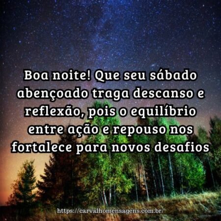 Boa noite! Que seu sábado abençoado traga descanso e reflexão, pois o equilíbrio entre ação e repouso nos fortalece para novos desafios. Boa noite! Que seu sábado abençoado traga descanso e reflexão, pois o equilíbrio entre ação e repouso nos fortalece para novos desafios.