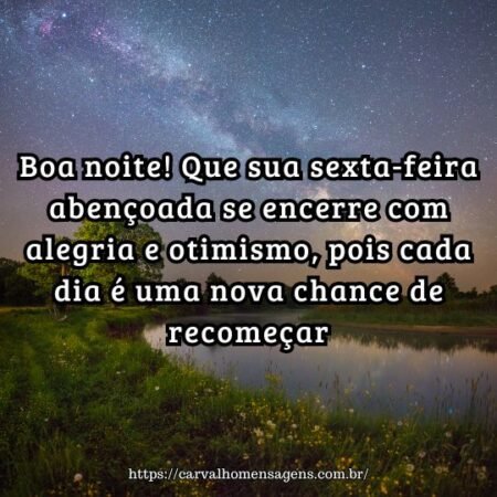 Boa noite! Que sua sexta-feira abençoada se encerre com alegria e otimismo, pois cada dia é uma nova chance de recomeçar. Boa noite! Que sua sexta-feira abençoada se encerre com alegria e otimismo, pois cada dia é uma nova chance de recomeçar.