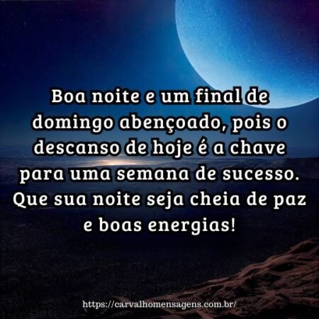 Boa noite e um final de domingo abençoado, pois o descanso de hoje é a chave para uma semana de sucesso. Que sua noite seja cheia de paz e boas energias! Boa noite e um final de domingo abençoado, pois o descanso de hoje é a chave para uma semana de sucesso. Que sua noite seja cheia de paz e boas energias!
