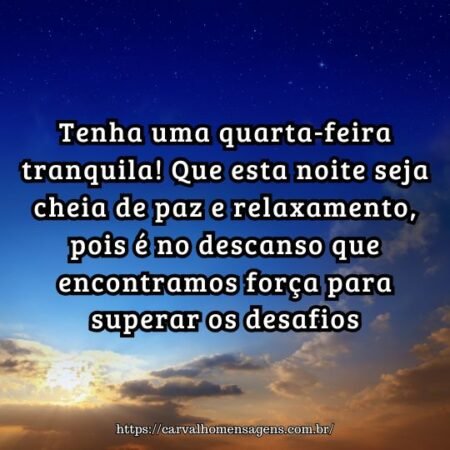 Tenha uma quarta-feira tranquila! Que esta noite seja cheia de paz e relaxamento, pois é no descanso que encontramos força para superar os desafios. Tenha uma quarta-feira tranquila! Que esta noite seja cheia de paz e relaxamento, pois é no descanso que encontramos força para superar os desafios.