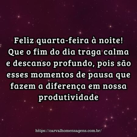 Feliz quarta-feira à noite! Que o fim do dia traga calma e descanso profundo, pois são esses momentos de pausa que fazem a diferença em nossa produtividade. Feliz quarta-feira à noite! Que o fim do dia traga calma e descanso profundo, pois são esses momentos de pausa que fazem a diferença em nossa produtividade.
