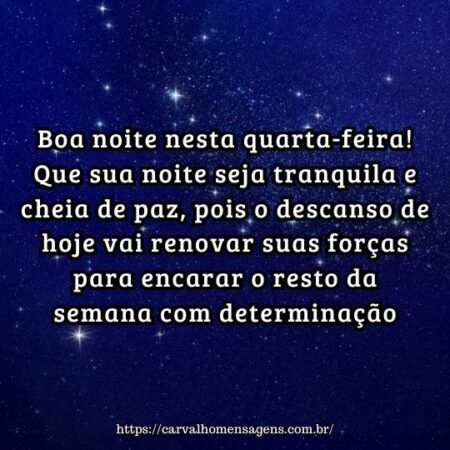Boa noite nesta quarta-feira! Que sua noite seja tranquila e cheia de paz, pois o descanso de hoje vai renovar suas forças para encarar o resto da semana com determinação. Boa noite nesta quarta-feira! Que sua noite seja tranquila e cheia de paz, pois o descanso de hoje vai renovar suas forças para encarar o resto da semana com determinação.
