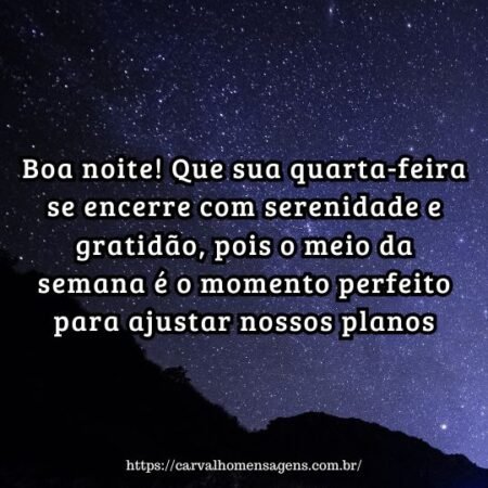 Boa noite! Que sua quarta-feira se encerre com serenidade e gratidão, pois o meio da semana é o momento perfeito para ajustar nossos planos. Boa noite! Que sua quarta-feira se encerre com serenidade e gratidão, pois o meio da semana é o momento perfeito para ajustar nossos planos.