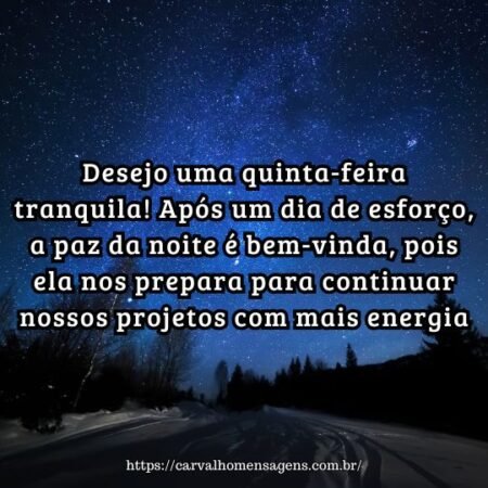 Desejo uma quinta-feira tranquila! Após um dia de esforço, a paz da noite é bem-vinda, pois ela nos prepara para continuar nossos projetos com mais energia. Desejo uma quinta-feira tranquila! Após um dia de esforço, a paz da noite é bem-vinda, pois ela nos prepara para continuar nossos projetos com mais energia.