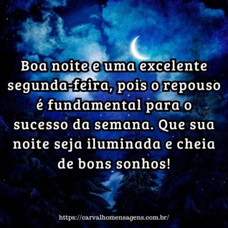 Boa noite e uma excelente segunda-feira, pois o repouso é fundamental para o sucesso da semana. Que sua noite seja iluminada e cheia de bons sonhos! Boa noite e uma excelente segunda-feira, pois o repouso é fundamental para o sucesso da semana. Que sua noite seja iluminada e cheia de bons sonhos!