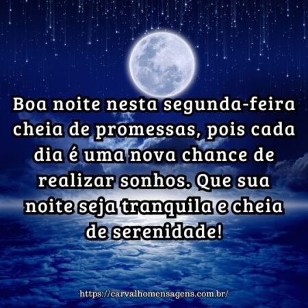 Boa noite nesta segunda-feira cheia de promessas, pois cada dia é uma nova chance de realizar sonhos. Que sua noite seja tranquila e cheia de serenidade! Boa noite nesta segunda-feira cheia de promessas, pois cada dia é uma nova chance de realizar sonhos. Que sua noite seja tranquila e cheia de serenidade!