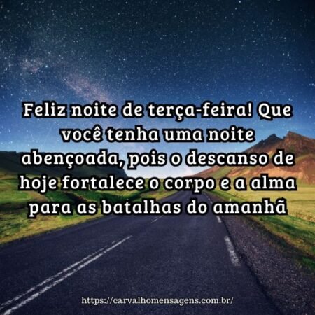 Feliz noite de terça-feira! Que você tenha uma noite abençoada, pois o descanso de hoje fortalece o corpo e a alma para as batalhas do amanhã. Feliz noite de terça-feira! Que você tenha uma noite abençoada, pois o descanso de hoje fortalece o corpo e a alma para as batalhas do amanhã.