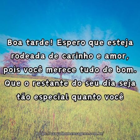 Boa tarde! Espero que esteja rodeada de carinho e amor, pois você merece tudo de bom. Que o restante do seu dia seja tão especial quanto você. Boa tarde! Espero que esteja rodeada de carinho e amor, pois você merece tudo de bom. Que o restante do seu dia seja tão especial quanto você.