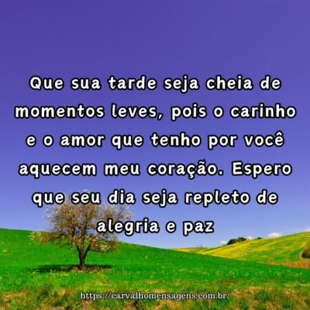 Que sua tarde seja cheia de momentos leves, pois o carinho e o amor que tenho por você aquecem meu coração. Espero que seu dia seja repleto de alegria e paz. Que sua tarde seja cheia de momentos leves, pois o carinho e o amor que tenho por você aquecem meu coração. Espero que seu dia seja repleto de alegria e paz.