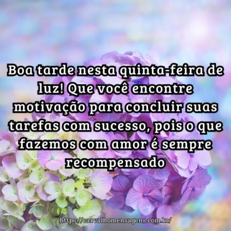 Boa tarde nesta quinta-feira de luz! Que você encontre motivação para concluir suas tarefas com sucesso, pois o que fazemos com amor é sempre recompensado. Boa tarde nesta quinta-feira de luz! Que você encontre motivação para concluir suas tarefas com sucesso, pois o que fazemos com amor é sempre recompensado.