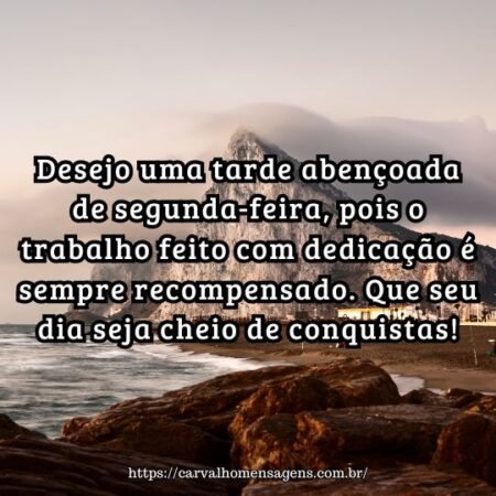 Desejo uma tarde abençoada de segunda-feira, pois o trabalho feito com dedicação é sempre recompensado. Que seu dia seja cheio de conquistas! Desejo uma tarde abençoada de segunda-feira, pois o trabalho feito com dedicação é sempre recompensado. Que seu dia seja cheio de conquistas!