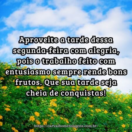 Aproveite a tarde dessa segunda-feira com alegria, pois o trabalho feito com entusiasmo sempre rende bons frutos. Que sua tarde seja cheia de conquistas! Aproveite a tarde dessa segunda-feira com alegria, pois o trabalho feito com entusiasmo sempre rende bons frutos. Que sua tarde seja cheia de conquistas!