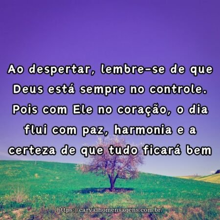 Ao despertar, lembre-se de que Deus está sempre no controle. Pois com Ele no coração, o dia flui com paz, harmonia e a certeza de que tudo ficará bem. Ao despertar, lembre-se de que Deus está sempre no controle. Pois com Ele no coração, o dia flui com paz, harmonia e a certeza de que tudo ficará bem.
