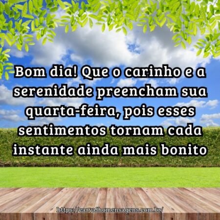 Bom dia! Que o carinho e a serenidade preencham sua quarta-feira, pois esses sentimentos tornam cada instante ainda mais bonito. Bom dia! Que o carinho e a serenidade preencham sua quarta-feira, pois esses sentimentos tornam cada instante ainda mais bonito.