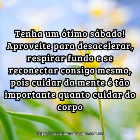 Tenha um ótimo sábado! Aproveite para desacelerar, respirar fundo e se reconectar consigo mesmo, pois cuidar da mente é tão importante quanto cuidar do corpo. Tenha um ótimo sábado! Aproveite para desacelerar, respirar fundo e se reconectar consigo mesmo, pois cuidar da mente é tão importante quanto cuidar do corpo.
