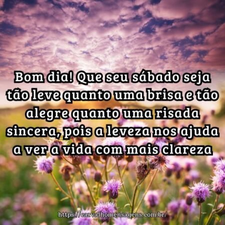 Bom dia! Que seu sábado seja tão leve quanto uma brisa e tão alegre quanto uma risada sincera, pois a leveza nos ajuda a ver a vida com mais clareza. Bom dia! Que seu sábado seja tão leve quanto uma brisa e tão alegre quanto uma risada sincera, pois a leveza nos ajuda a ver a vida com mais clareza.