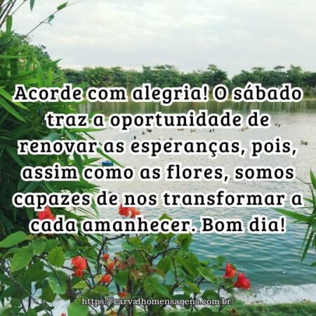 Acorde com alegria! O sábado traz a oportunidade de renovar as esperanças, pois, assim como as flores, somos capazes de nos transformar a cada amanhecer. Bom dia! Acorde com alegria! O sábado traz a oportunidade de renovar as esperanças, pois, assim como as flores, somos capazes de nos transformar a cada amanhecer. Bom dia!