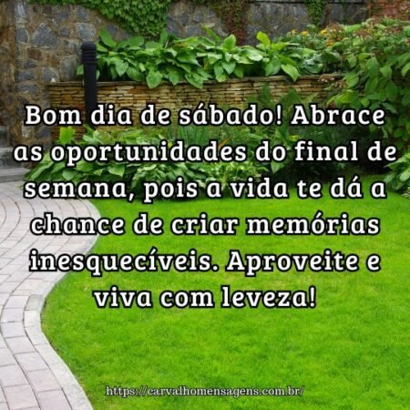 Bom dia de sábado! Abrace as oportunidades do final de semana, pois a vida te dá a chance de criar memórias inesquecíveis. Aproveite e viva com leveza! Bom dia de sábado! Abrace as oportunidades do final de semana, pois a vida te dá a chance de criar memórias inesquecíveis. Aproveite e viva com leveza!