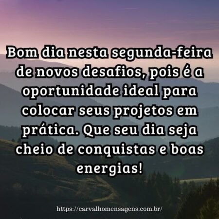 Bom dia nesta segunda-feira de novos desafios, pois é a oportunidade ideal para colocar seus projetos em prática. Que seu dia seja cheio de conquistas e boas energias! Bom dia nesta segunda-feira de novos desafios, pois é a oportunidade ideal para colocar seus projetos em prática. Que seu dia seja cheio de conquistas e boas energias!
