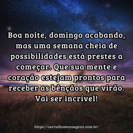 Boa noite, domingo acabando, mas uma semana cheia de possibilidades está prestes a começar. Que sua mente e coração estejam prontos para receber as bênçãos que virão. Vai ser incrível! Boa noite, domingo acabando, mas uma semana cheia de possibilidades está prestes a começar. Que sua mente e coração estejam prontos para receber as bênçãos que virão. Vai ser incrível!