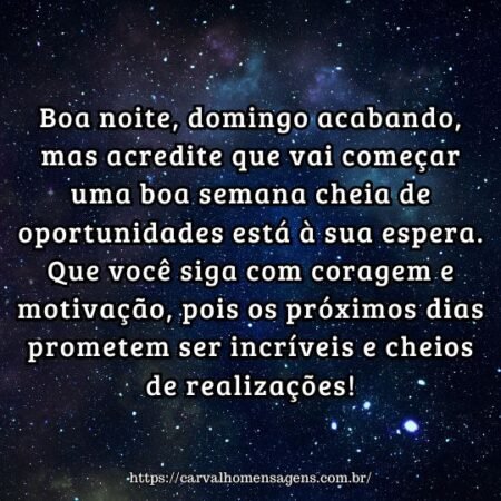 Boa noite, domingo acabando, mas acredite que vai começar uma boa semana cheia de oportunidades está à sua espera. Que você siga com coragem e motivação, pois os próximos dias prometem ser incríveis e cheios de realizações! Boa noite, domingo acabando, mas acredite que vai começar uma boa semana cheia de oportunidades está à sua espera. Que você siga com coragem e motivação, pois os próximos dias prometem ser incríveis e cheios de realizações!