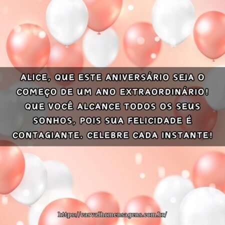 Alice, que este aniversário seja o começo de um ano extraordinário! Que você alcance todos os seus sonhos, pois sua felicidade é contagiante. Celebre cada instante! Alice, que este aniversário seja o começo de um ano extraordinário! Que você alcance todos os seus sonhos, pois sua felicidade é contagiante. Celebre cada instante!