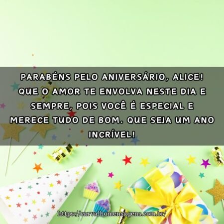 Parabéns pelo aniversário, Alice! Que o amor te envolva neste dia e sempre, pois você é especial e merece tudo de bom. Que seja um ano incrível! Parabéns pelo aniversário, Alice! Que o amor te envolva neste dia e sempre, pois você é especial e merece tudo de bom. Que seja um ano incrível!