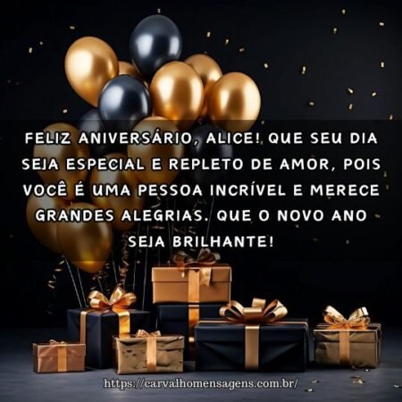 Feliz aniversário, Alice! Que seu dia seja especial e repleto de amor, pois você é uma pessoa incrível e merece grandes alegrias. Que o novo ano seja brilhante! Feliz aniversário, Alice! Que seu dia seja especial e repleto de amor, pois você é uma pessoa incrível e merece grandes alegrias. Que o novo ano seja brilhante!
