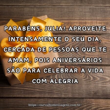 Parabéns, Julia! Aproveite intensamente o seu dia, cercada de pessoas que te amam, pois aniversários são para celebrar a vida com alegria. Parabéns, Julia! Aproveite intensamente o seu dia, cercada de pessoas que te amam, pois aniversários são para celebrar a vida com alegria.